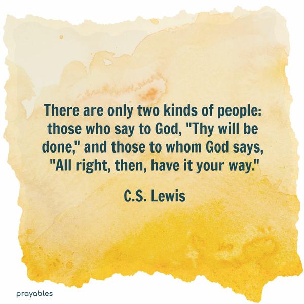 There are only two kinds of people: those who say to God, “Thy will be done,” and those to whom God says, “All right, then, have it your way.” C.S. Lewis