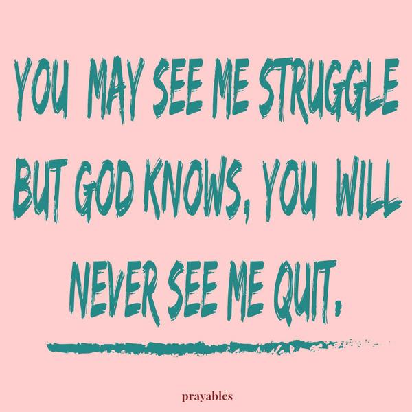 You may see me struggle but God knows, you will never see me quit.