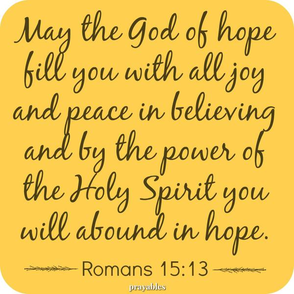 Romans 15:13 May the God of hope fill you with all joy and peace in believing and by the power of the Holy Spirit you will abound in hope.