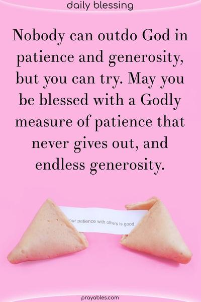 Nobody can outdo God in patience and generosity, but you can try. May you be blessed with a Godly measure of patience that never gives out, and endless generosity.