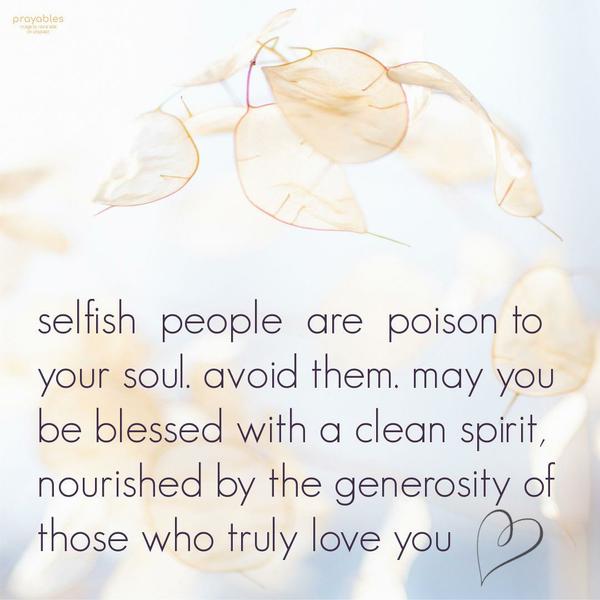 Selfish people are poison to your soul. Avoid them. May you be blessed with a clean spirit, nourished by the generosity of those who truly love you.