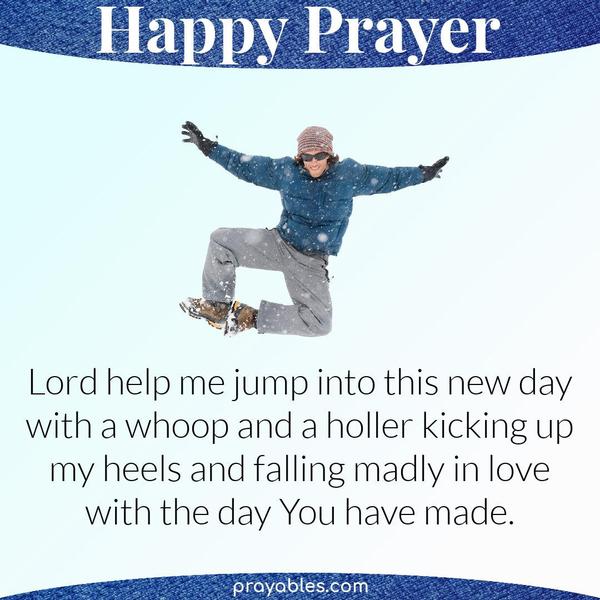 Lord help me jump into this new day with a whoop and a holler kicking up my heels and falling madly in love with the day You have made.