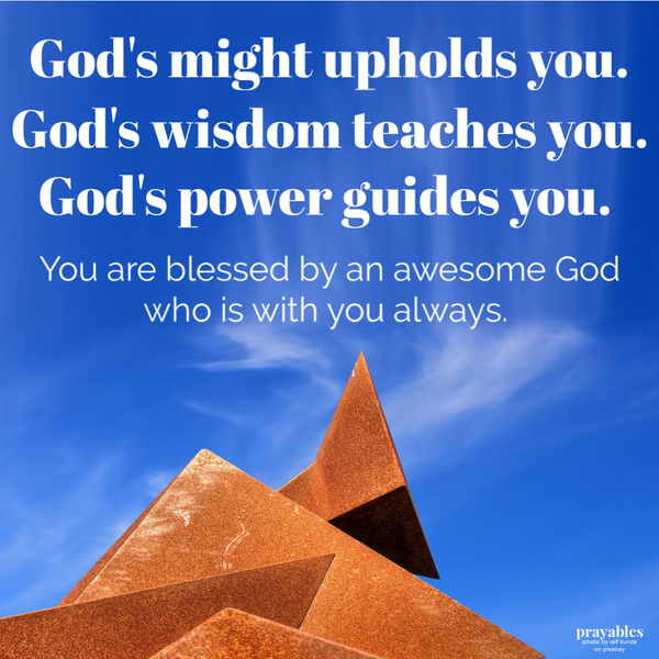 God’s power guides you. God’s might upholds you. God’s wisdom teaches you. You are blessed by an awesome God who is with you always. 