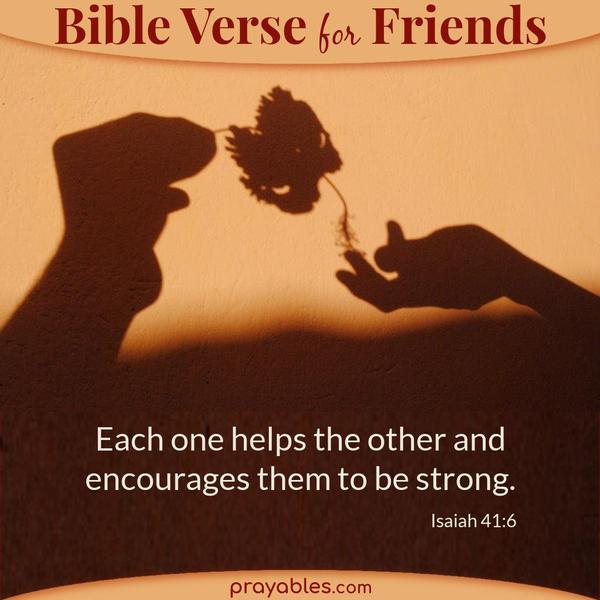 Isaiah 41:6 Each one helps the other and encourages them to be strong.