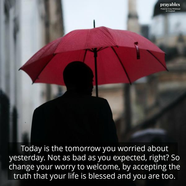 Today is the tomorrow you worried about yesterday. Not as bad as you expected, right? So change your worry to welcome, by accepting the truth that your life is blessed and you are too.