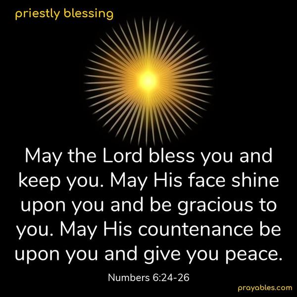 May the Lord bless you and keep you. May His face shine upon you and be gracious to you. May His countenance be upon you and give you peace. Numbers 6:24-26