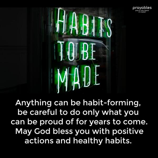 Anything can be habit-forming, be careful to do only what you can be proud of for years to come. May God bless you with positive actions and healthy habits.