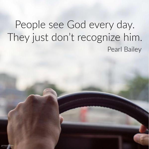 People see God every day. They just don’t recognize him. Pearl Bailey