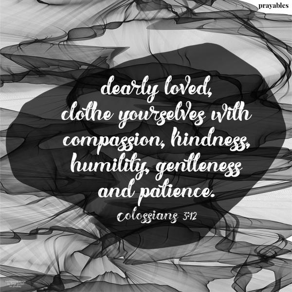 Colossians 3:12 Dearly loved, clothe yourselves with compassion, kindness, humility, gentleness, and patience.