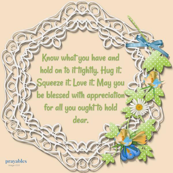 Hold On Know what you have and hold on to it tightly. Hug it. Squeeze it. Love it. May you be blessed with appreciation for all you ought to hold dear.