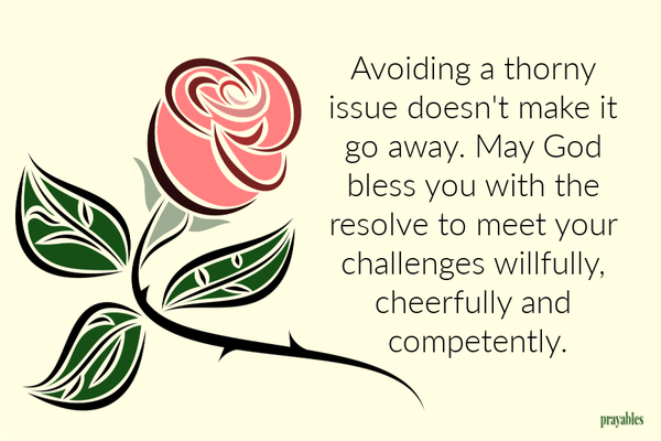 Avoiding a thorny issue doesn't make it go away. May God bless you with the resolve to meet your challenges willfully, cheerfully and competently.