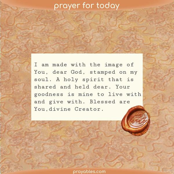 I am made with the image of You, dear God, stamped on my soul. A holy spirit that is shared and held dear. Your goodness is mine to live with
and give with. Blessed are You, divine Creator.