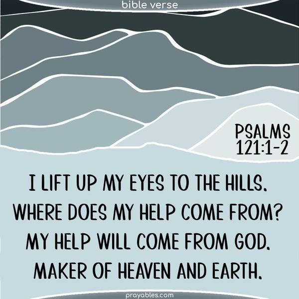 I lift up my eyes to the hills. Where does my help come from? My help will come from God. Maker of heaven and earth.  Psalms 127:1-2