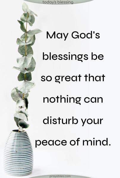 May God's blessings be so great that nothing can disturb your peace of mind.