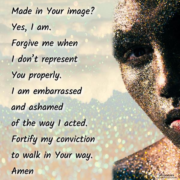 Made in Your image? Yes, I am. Forgive me when I don't represent You properly. I am embarrassed and ashamed of the way I acted. Fortify my conviction to
walk in Your way. Amen