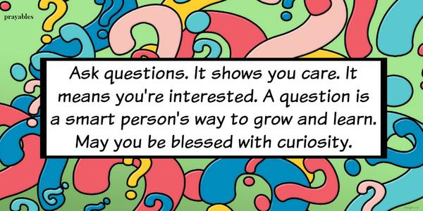 Ask questions. It shows you care. It means you're interested. A question is  a smart person's way to grow and learn. May you be blessed with curiosity.