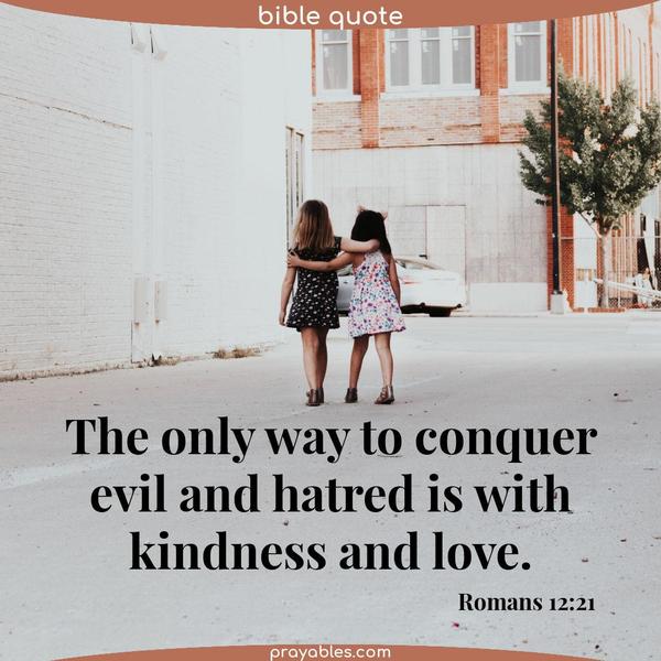 Romans 12:21 The only way to conquer evil and hatred is with kindness and love.