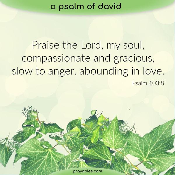 Psalm 103:8 Praise the Lord, my soul, compassionate and gracious, slow to anger, abounding in love.