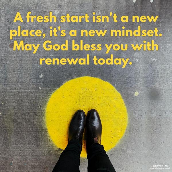 New Mindset A fresh start isn’t a new place. It’s a new mindset. May God bless you with renewal today.