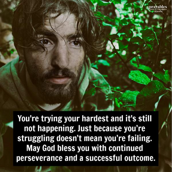 You’re trying your hardest and it’s still not happening. Just because you’re struggling doesn’t mean you’re failing. May God bless you with continued perseverance and a
successful outcome.