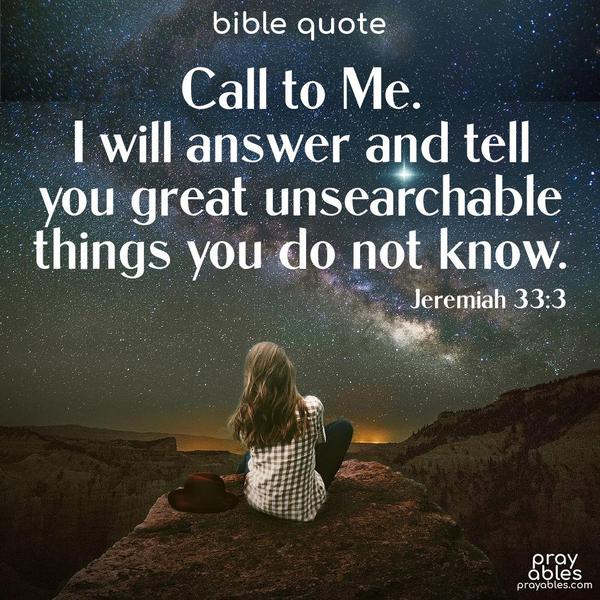 Call to Me. I will answer and tell you great and unsearchable things you do not know. Jeremiah 33:3