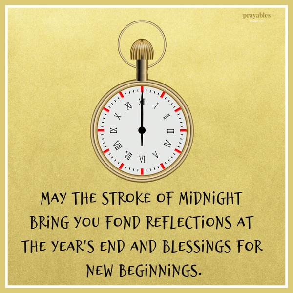 May the stroke of midnight bring you fond reflections at the year's end and blessings for new beginnings.