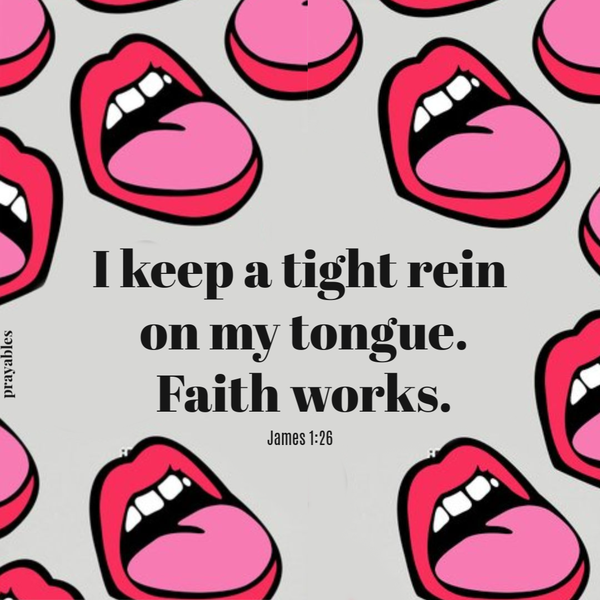 James 1:26  I keep a tight rein on my tongue. Faith works.