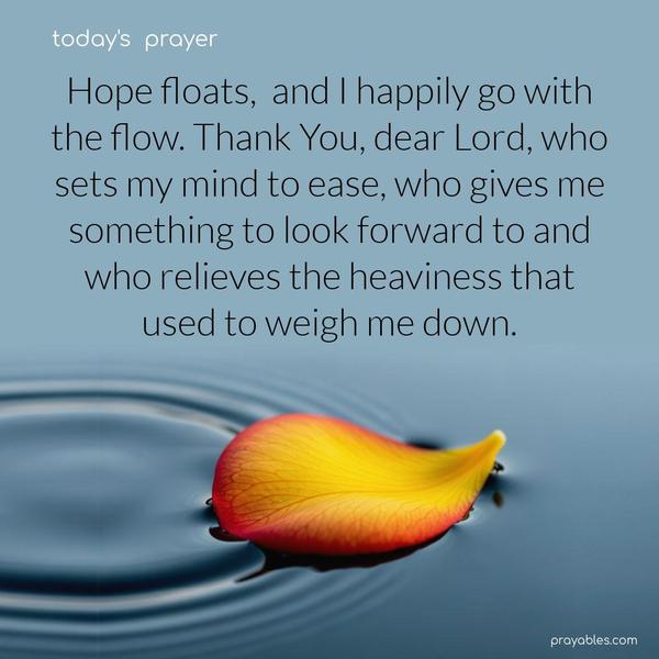 Hope floats, and I happily go with the flow. Thank You, dear Lord, who sets my mind to ease, who gives me something to look forward to and who relieves the heaviness that used to weigh me down.