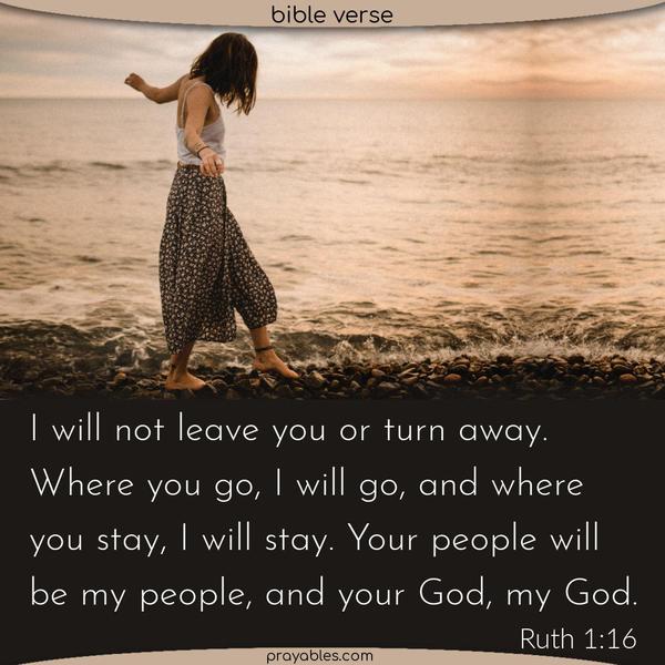 Ruth 1:16 I will not leave you or turn away. Where you go, I will go, and where you stay, I will stay. Your people will be my people, and your God, my God.