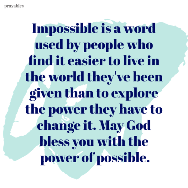 Impossible is a word used by people who find it easier to live in the world they've been given than to explore the power they have to change it. May God bless you with the power of possible.