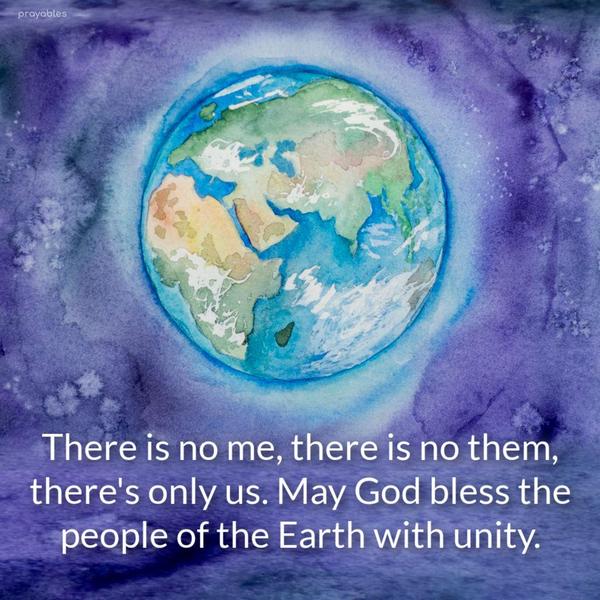 There is no me, there is no them, there's only us. May God bless the people of the Earth with unity.