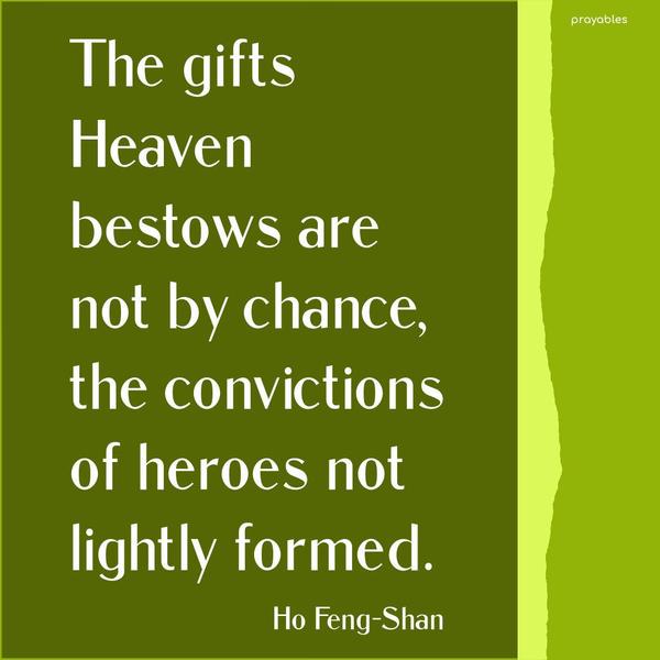 The gifts Heaven bestows are not by chance, the convictions of heroes not lightly formed. Ho Feng-Shan