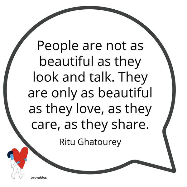 People are not as beautiful as they look and talk. They are only as beautiful as they love, as they care, as they share. Ritu Ghatourey