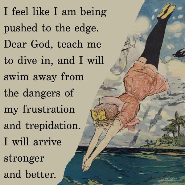 I feel like I am being pushed to the edge. Dear God, teach me to dive in, and I will swim away from the dangers of my frustration and trepidation. I will arrive stronger and better.