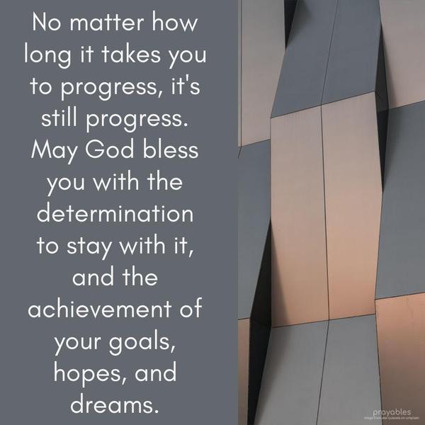 No matter how long it takes you to progress, it’s still progress. May God bless you with the determination to stay with it and the achievement of your goals, hopes, and dreams.