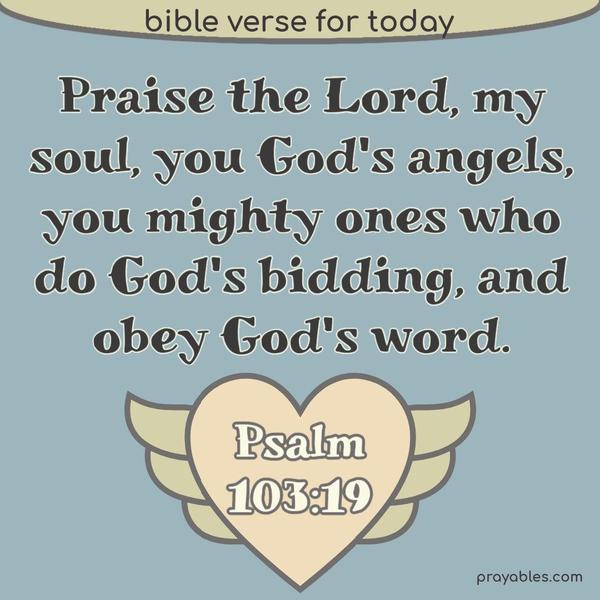 Psalm 103:19 Praise the Lord, my soul, you God's angels, you mighty ones who do God's bidding, and obey God's word.