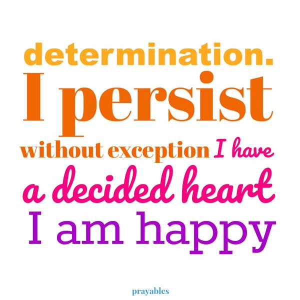 Decided Heart Determination. I persist without exception. I have a decided heart. I am happy.