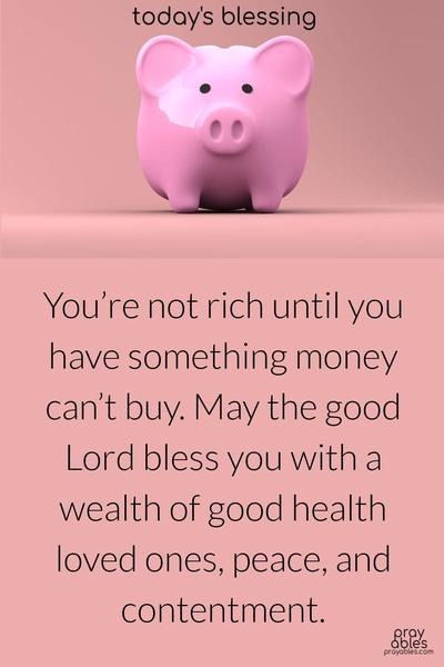 You’re not rich until you have something money can’t buy. May the good Lord bless you with the wealth of good health, loved ones, peace, and contentment.