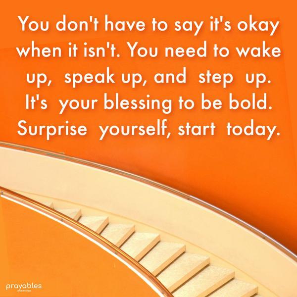 You don’t have to say it’s okay when it isn’t. You need to wake up, speak up, and step up. It’s your blessing to be bold. Surprise yourself. Start today.