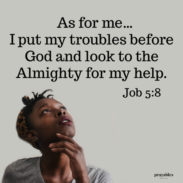 Job 5:8  As for me… I put my troubles before God and look to the Almighty for my help.