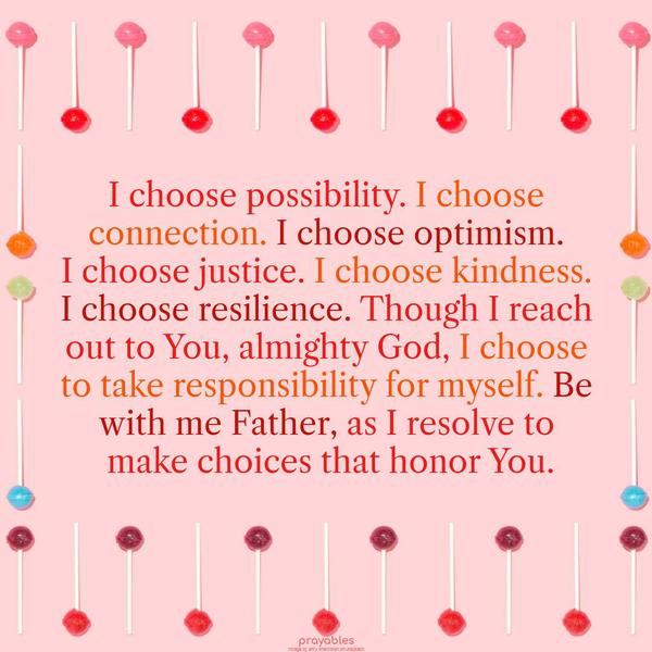 I choose possibility. I choose connection. I choose optimism. I choose justice. I choose kindness. I choose resilience. Though I reach out to You, almighty God, I choose to take
responsibility for myself. Be with me Father, as I resolve to make choices that honor You and serve me well. Amen