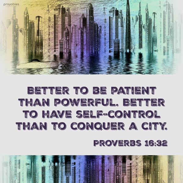 Proverbs: 16:32 Better to be patient than powerful; better to have self-control than to conquer a city.