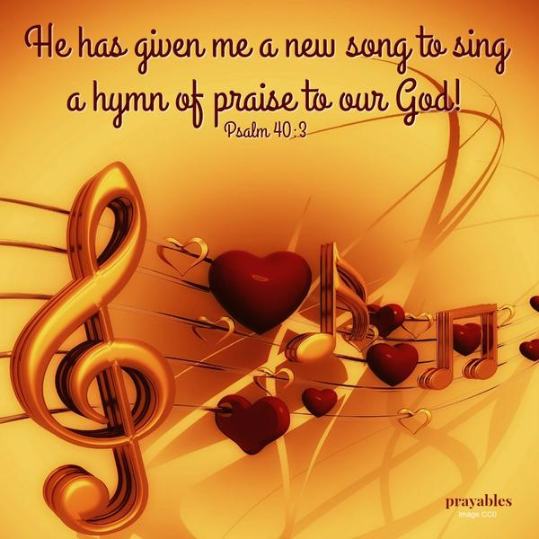 Psalm 40:3 He has given me a new song to sing, a hymn of praise to our God! "I teach my sighs to lengthen into songs."