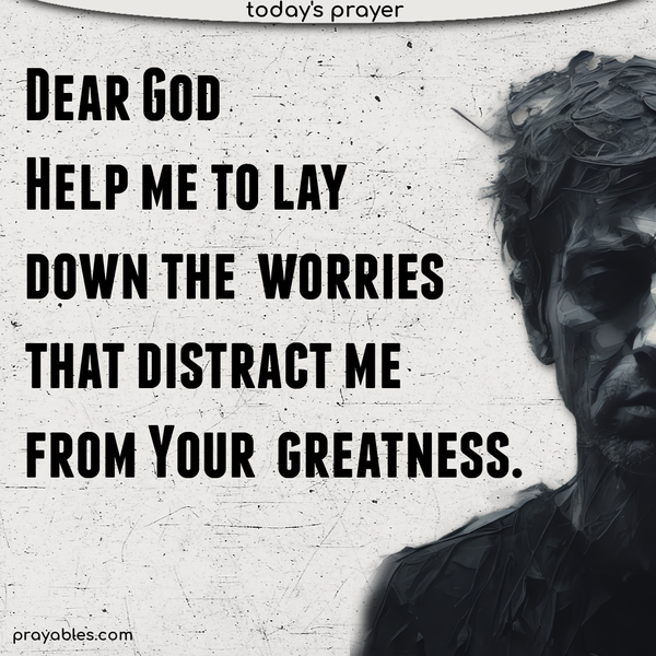 Dear God, Help me to lay down the worries that distract me from Your greatness.
