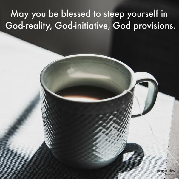 May you be blessed to steep yourself in God-reality, God-initiative, and God provisions.