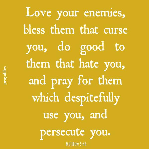 Matthew 5:44  Love your enemies, bless them that curse you, do good to them that hate you, and pray for them which despitefully use you, and persecute you​​​​​​​. – I pray for those who are against me. I offer blessings to them.