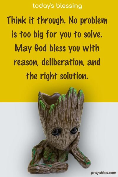 Think it through. No problem is too big for you to solve. May God bless you with reason, deliberation, and the right solution.