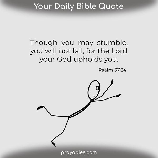 Psalm 37:24 Though you may stumble, you will not fall, for the Lord your God upholds you.
