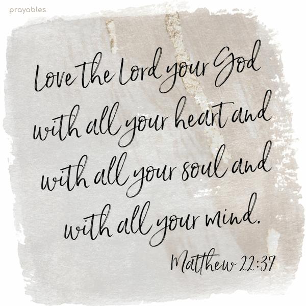 Matthew 22:37 Love the Lord your God with all your heart and with all your soul and with all your mind.