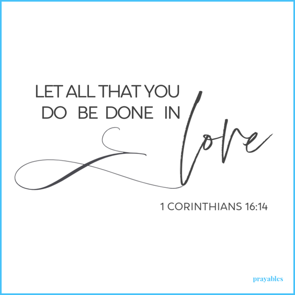 1 Corinthians 16:14 Let all that you do be done in love.